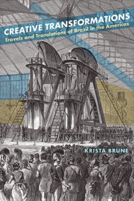 Title: Creative Transformations: Travels and Translations of Brazil in the Americas, Author: Krista Brune