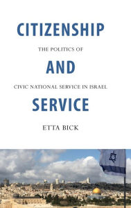 Title: Citizenship and Service: The Politics of Civic National Service in Israel, Author: Etta Bick