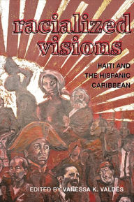 Title: Racialized Visions: Haiti and the Hispanic Caribbean, Author: Vanessa K. Valdés