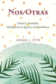 Title: Nos/Otras: Gloria E. Anzaldúa, Multiplicitous Agency, and Resistance, Author: Andrea J. Pitts