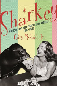 Title: Sharkey: When Sea Lions Were Stars of Show Business (1907-1958), Author: Gary Bohan