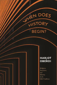 Title: When Does History Begin?: Religion, Narrative, and Identity in the Sikh Tradition, Author: Harjot Oberoi