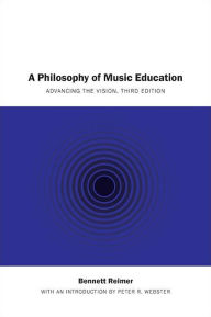 Title: A Philosophy of Music Education: Advancing the Vision, Third Edition, Author: Bennett Reimer