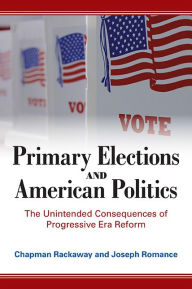 Title: Primary Elections and American Politics: The Unintended Consequences of Progressive Era Reform, Author: Chapman Rackaway