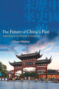 Title: The Future of China's Past: Reflections on the Meaning of China's Rise, Author: Albert Welter