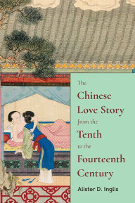 Title: The Chinese Love Story from the Tenth to the Fourteenth Century, Author: Alister D. Inglis