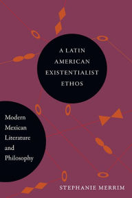 Title: A Latin American Existentialist Ethos: Modern Mexican Literature and Philosophy, Author: Stephanie Merrim
