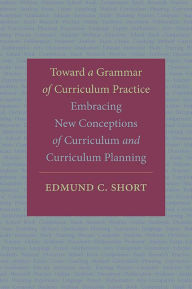 Title: Toward a Grammar of Curriculum Practice: Embracing New Conceptions of Curriculum and Curriculum Planning, Author: Edmund C. Short