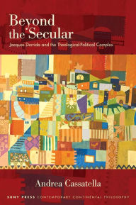 Title: Beyond the Secular: Jacques Derrida and the Theological-Political Complex, Author: Andrea Cassatella