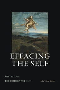Title: Effacing the Self: Mysticism and the Modern Subject, Author: Marc De Kesel