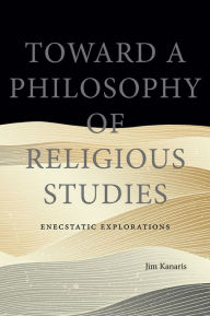 Title: Toward a Philosophy of Religious Studies: Enecstatic Explorations, Author: Jim Kanaris