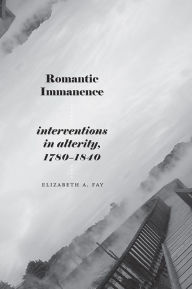 Title: Romantic Immanence: Interventions in Alterity, 1780-1840, Author: Elizabeth A. Fay