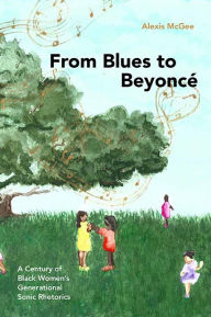 Title: From Blues to Beyoncé: A Century of Black Women's Generational Sonic Rhetorics, Author: Alexis McGee