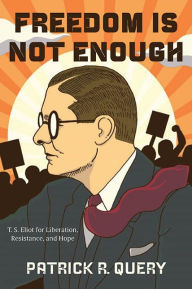 Title: Freedom Is Not Enough: T. S. Eliot for Liberation, Resistance, and Hope, Author: Patrick R. Query