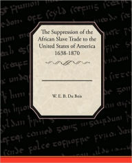 Title: The Suppression of the African Slave Trade to the United States of America 1638 1870, Author: W. E. B. Du Bois