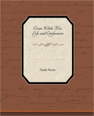 Title: Oscar Wilde His Life and Confessions, Author: Frank Harris