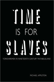 Title: Time Is for Slaves: Yorkshiremen in Nineteenth Century Matabeleland, Author: Michael Appleton