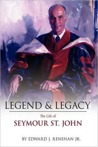 Title: Legend & Legacy: The Life of Seymour St. John, Author: Edward J Renehan Jr