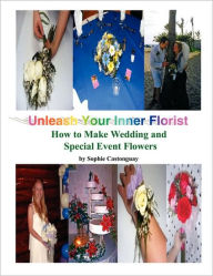 Title: Unleash Your Inner Florist: How to Make Wedding and Special Event Flowers, Author: Sophie Castonguay