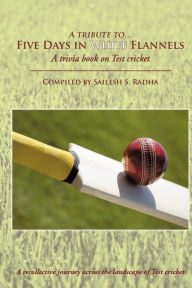 Title: Five Days in White Flannels: A trivia book on Test cricket, Author: Sailesh S Radha