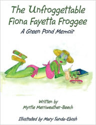 Title: The Unfroggettable Fiona Fayetta Froggee: A Green Pond Memoir, Author: Myrtle Merriweather-Beech