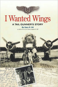Title: I Wanted Wings: A Tail Gunner's Story, Author: Gary R Hill