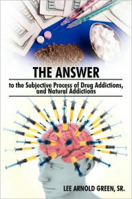 Title: The Answer to the Subjective Process of Drug Addictions, and Natural Addictions, Author: Sr. Lee Arnold Green