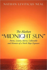 Title: The Alaskan Midnight Sun: Poems, Lessons, Stories, Collectable and Memoirs of a North Slope Exposure, Author: Leviticus Neal Nathan Leviticus Neal