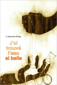 Title: J'Ai Trouve L'Eau Si Belle, Author: Desjardins-Bridge LC Desjardins-Bridger