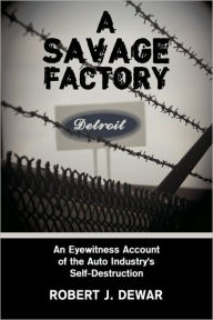 Title: A Savage Factory: An Eyewitness Account of the Auto Industry's Self-Destruction, Author: Robert J Dewar