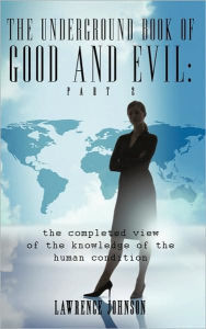 Title: The Underground Book of Good and Evil: Part Two: the completed view of the knowledge of the human condition, Author: Lawrence Johnson