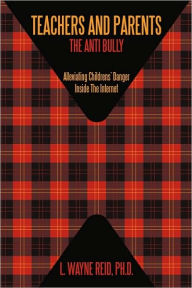 Title: Teachers and Parents: The Anti Bully: Alleviating Childrens' Danger Inside The Internet, Author: Ph.D. L. Wayne Reid