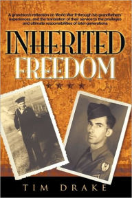 Title: Inherited Freedom: A grandson's reflection on World War II through his grandfathers' experiences, and the translation of their service to the privileges and ultimate responsibilities of later generations, Author: Tim Drake