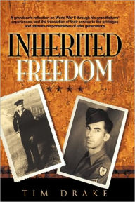 Title: Inherited Freedom: A Grandson's Reflection on World War II Through His Grandfathers' Experiences, and the Translation of Their Service to, Author: Tim Drake