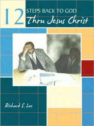 Title: 12 Steps Back to God Thru Jesus Christ, Author: Richard S Lee