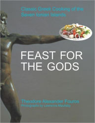 Title: Feast for the Gods: Classic Greek Cooking of the Seven Ionian Islands, Author: Theodore Alexander Fouros