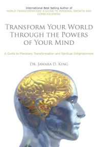 Title: Transform Your World Through the Powers of Your Mind: A Guide to Planetary Transformation and Spiritual Enlightenment, Author: Dr. Jawara D. King