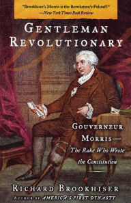 Title: Gentleman Revolutionary: Gouverneur Morris, the Rake Who Wrote the Constitution, Author: Richard Brookhiser