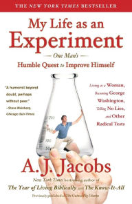 Title: My Life as an Experiment: One Man's Humble Quest to Improve Himself by Living as a Woman, Becoming George Washington, Telling No Lies, and Other Radical Tests, Author: A. J. Jacobs
