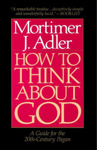 Title: How to Think About God: A Guide for the 20th-Century Pagan, Author: Mortimer J. Adler