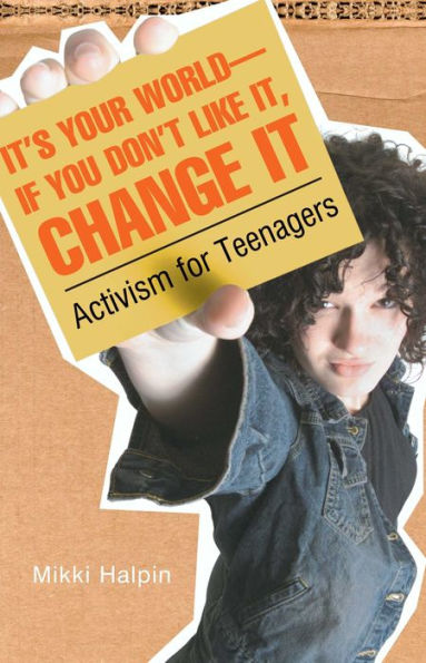 It's Your World: If You Don't Like It, Change It: Activism for Teens