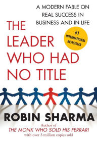 Title: The Leader Who Had No Title: A Modern Fable on Real Success in Business and in Life, Author: Robin Sharma