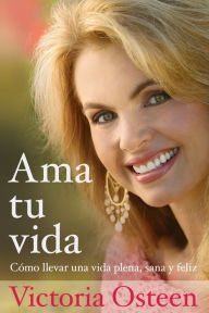 Title: Ama tu vida: Como llevar una vida plena, sana y feliz, Author: Victoria Osteen