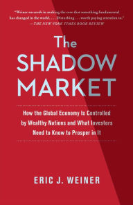 Title: The Shadow Market: How a Group of Wealthy Nations and Powerful Investors Secretly Dominate the World, Author: Eric J. Weiner