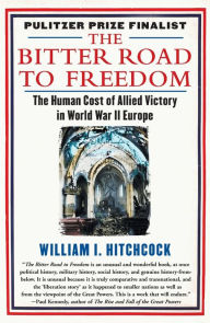 Title: The Bitter Road to Freedom: The Human Cost of Allied Victory in World War II Europe, Author: William I Hitchcock