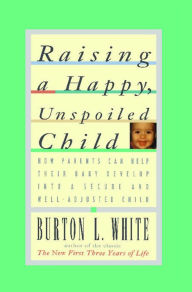 Title: Raising a Happy, Unspoiled Child, Author: Burton L. White