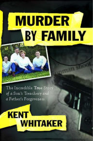 Title: Murder by Family: The Incredible True Story of a Son's Treachery and a Father's Forgiveness, Author: Kent Whitaker