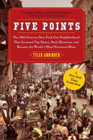 Title: Five Points: The 19th Century New York City Neighborhood that Invented Tap Dance, Stole Elections, and Became the World's Most Notorious Slum, Author: Tyler Anbinder