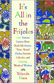 Title: It's All in the Frijoles: 100 Famous Latinos Share Real-Life Stories, Time Tested Dichos, Favorite Folktales, and Inspiring Words of Wisdom, Author: Yolanda Nava