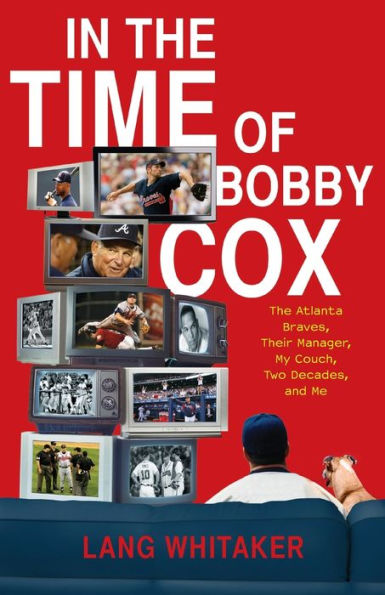 In the Time of Bobby Cox: The Atlanta Braves, Their Manager, My Couch, Two Decades, and Me